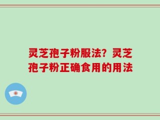 灵芝孢子粉服法？灵芝孢子粉正确食用的用法