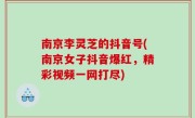 南京李灵芝的抖音号(南京女子抖音爆红，精彩视频一网打尽)