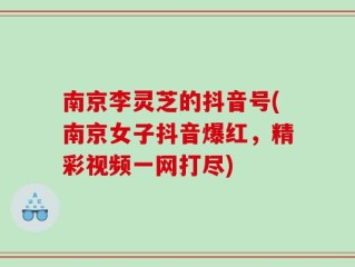 南京李灵芝的抖音号(南京女子抖音爆红，精彩视频一网打尽)