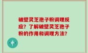 破壁灵芝孢子粉调理反应？了解破壁灵芝孢子粉的作用和调理方法？