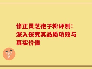修正灵芝孢子粉评测：深入探究其品质功效与真实价值