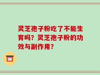 灵芝孢子粉吃了不能生育吗？灵芝孢子粉的功效与副作用？