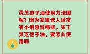 灵芝孢子油使用方法图解？因为家里老人经常有小病感冒那些，买了灵芝孢子油，要怎么使用呢