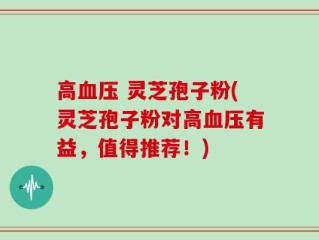 高血压 灵芝孢子粉(灵芝孢子粉对高血压有益，值得推荐！)