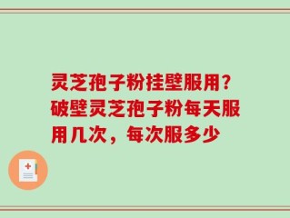 灵芝孢子粉挂壁服用？破壁灵芝孢子粉每天服用几次，每次服多少