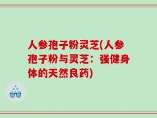 人参孢子粉灵芝(人参孢子粉与灵芝：强健身体的天然良药)