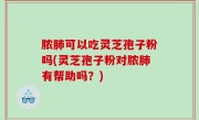 脓肺可以吃灵芝孢子粉吗(灵芝孢子粉对脓肺有帮助吗？)