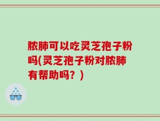 脓肺可以吃灵芝孢子粉吗(灵芝孢子粉对脓肺有帮助吗？)