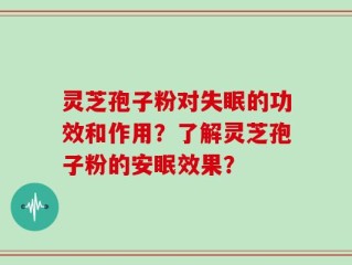 灵芝孢子粉对失眠的功效和作用？了解灵芝孢子粉的安眠效果？