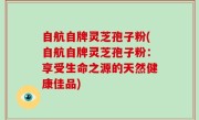 自航自牌灵芝孢子粉(自航自牌灵芝孢子粉：享受生命之源的天然健康佳品)