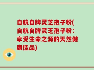 自航自牌灵芝孢子粉(自航自牌灵芝孢子粉：享受生命之源的天然健康佳品)