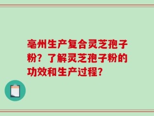 亳州生产复合灵芝孢子粉？了解灵芝孢子粉的功效和生产过程？