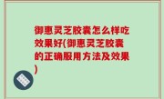 御惠灵芝胶囊怎么样吃效果好(御惠灵芝胶囊的正确服用方法及效果)