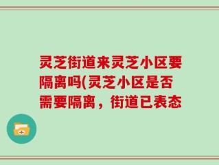 灵芝街道来灵芝小区要隔离吗(灵芝小区是否需要隔离，街道已表态