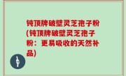钝顶牌破壁灵芝孢子粉(钝顶牌破壁灵芝孢子粉：更易吸收的天然补品)