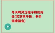 冬天喝灵芝孢子粉的好处(灵芝孢子粉，冬季健康福音)