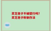 灵芝孢子不破壁行吗？灵芝孢子粉制作法