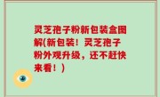 灵芝孢子粉新包装盒图解(新包装！灵芝孢子粉外观升级，还不赶快来看！)