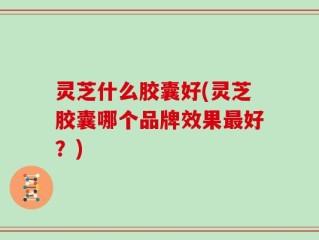 灵芝什么胶囊好(灵芝胶囊哪个品牌效果最好？)