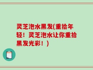 灵芝泡水黑发(重拾年轻！灵芝泡水让你重拾黑发光彩！)