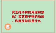 灵芝孢子粉的用途和禁忌？灵芝孢子粉的功效、作用及禁忌是什么