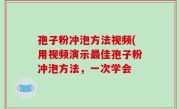 孢子粉冲泡方法视频(用视频演示最佳孢子粉冲泡方法，一次学会