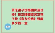 灵芝孢子价格图片及价格？修正牌破壁灵芝孢子粉《官方价格》到底多少钱一盒
