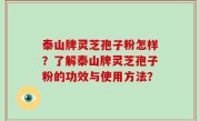 泰山牌灵芝孢子粉怎样？了解泰山牌灵芝孢子粉的功效与使用方法？