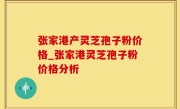 张家港产灵芝孢子粉价格_张家港灵芝孢子粉价格分析