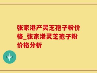 张家港产灵芝孢子粉价格_张家港灵芝孢子粉价格分析