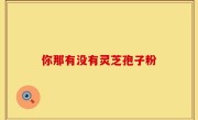 你那有没有灵芝孢子粉