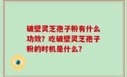 破壁灵芝孢子粉有什么功效？吃破壁灵芝孢子粉的时机是什么？