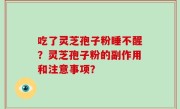 吃了灵芝孢子粉睡不醒？灵芝孢子粉的副作用和注意事项？