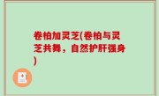 卷柏加灵芝(卷柏与灵芝共舞，自然护肝强身)