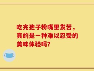 吃完孢子粉嘴里发苦，真的是一种难以忍受的美味体验吗？
