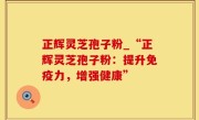正辉灵芝孢子粉_“正辉灵芝孢子粉：提升免疫力，增强健康”