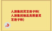 人源集团灵芝孢子粉(人源集团推出高质量灵芝孢子粉)