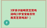 3岁孩子能喝灵芝煲鸡汤吗(3岁宝宝能否饮用灵芝煲鸡汤？)