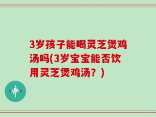3岁孩子能喝灵芝煲鸡汤吗(3岁宝宝能否饮用灵芝煲鸡汤？)