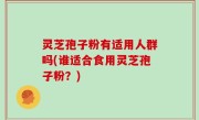 灵芝孢子粉有适用人群吗(谁适合食用灵芝孢子粉？)