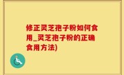 修正灵芝孢子粉如何食用_灵芝孢子粉的正确食用方法)