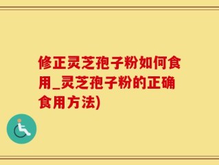 修正灵芝孢子粉如何食用_灵芝孢子粉的正确食用方法)