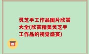 灵芝手工作品图片欣赏大全(欣赏精美灵芝手工作品的视觉盛宴)