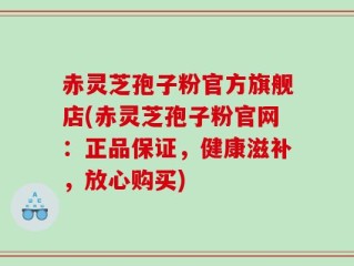 赤灵芝孢子粉官方旗舰店(赤灵芝孢子粉官网：正品保证，健康滋补，放心购买)