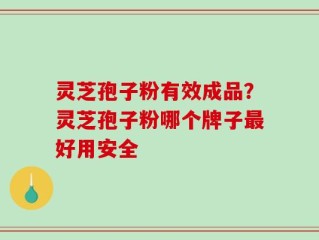 灵芝孢子粉有效成品？灵芝孢子粉哪个牌子最好用安全