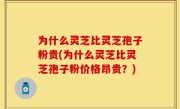为什么灵芝比灵芝孢子粉贵(为什么灵芝比灵芝孢子粉价格昂贵？)