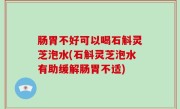 肠胃不好可以喝石斛灵芝泡水(石斛灵芝泡水有助缓解肠胃不适)