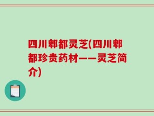 四川郫都灵芝(四川郫都珍贵药材——灵芝简介)
