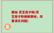便秘 灵芝孢子粉(灵芝孢子粉缓解便秘，改善消化问题)