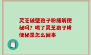 灵芝破壁孢子粉缓解便秘吗？喝了灵芝孢子粉便秘是怎么回事